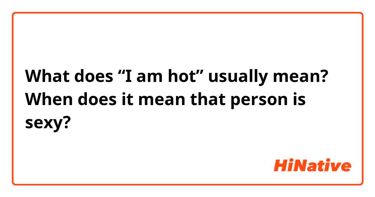 What does “I am hot” usually mean? When does it mean that person is sexy?