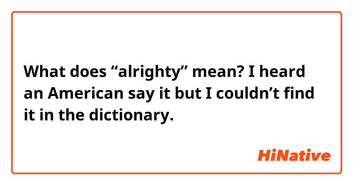 What does “alrighty” mean? I heard an American say it but I couldn’t find it in the dictionary.