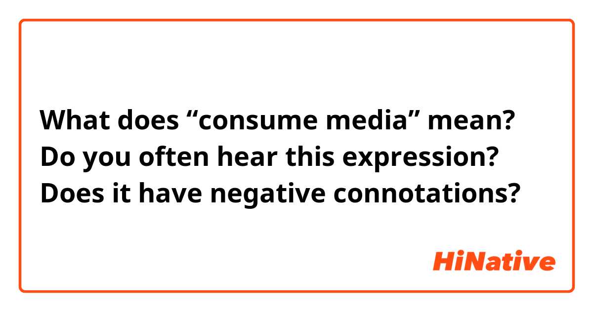 What does “consume media” mean?
Do you often hear this expression?
Does it have negative connotations?
