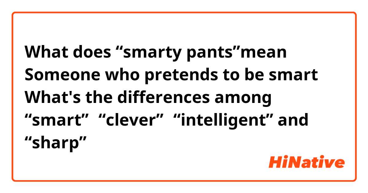 What does “smarty pants”mean？ Someone who pretends to be smart？

What's the differences among “smart”，“clever”，“intelligent” and “sharp”？