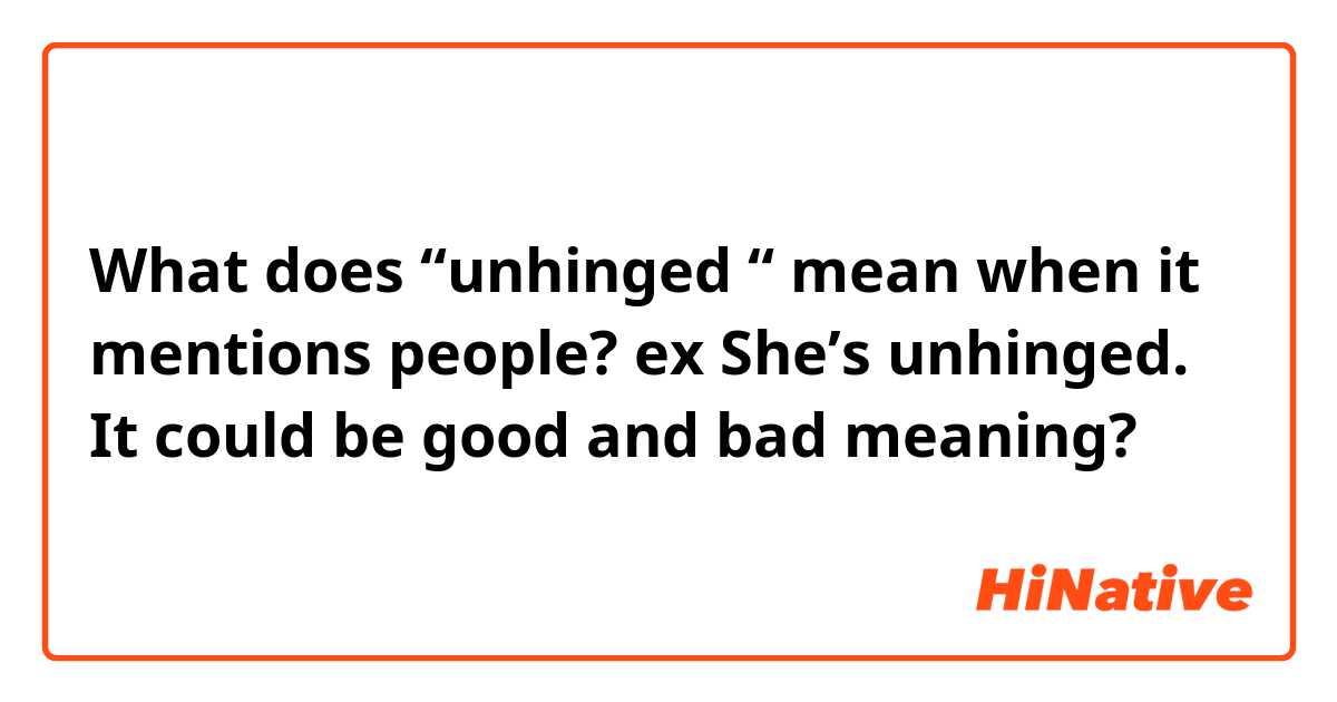 What does “unhinged “ mean when it mentions people?
 
ex She’s unhinged.

It could be good and bad meaning?
