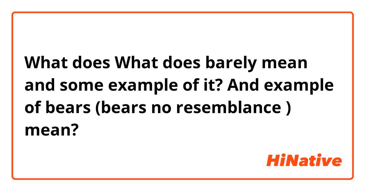 What does What does barely mean and some example of it?
And example of bears (bears no resemblance ) mean?