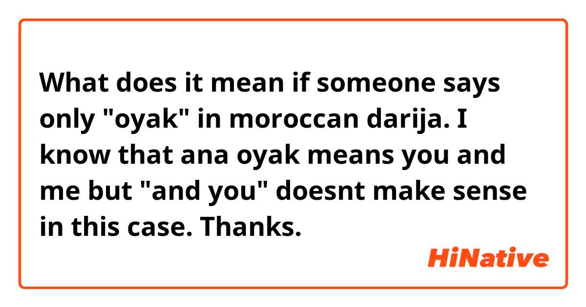 What does it mean if someone says only "oyak" in moroccan darija. I know that ana oyak means you and me but "and you" doesnt make sense in this case. Thanks.