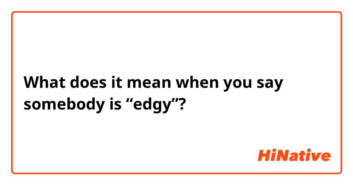 What does it mean when you say somebody is “edgy”?