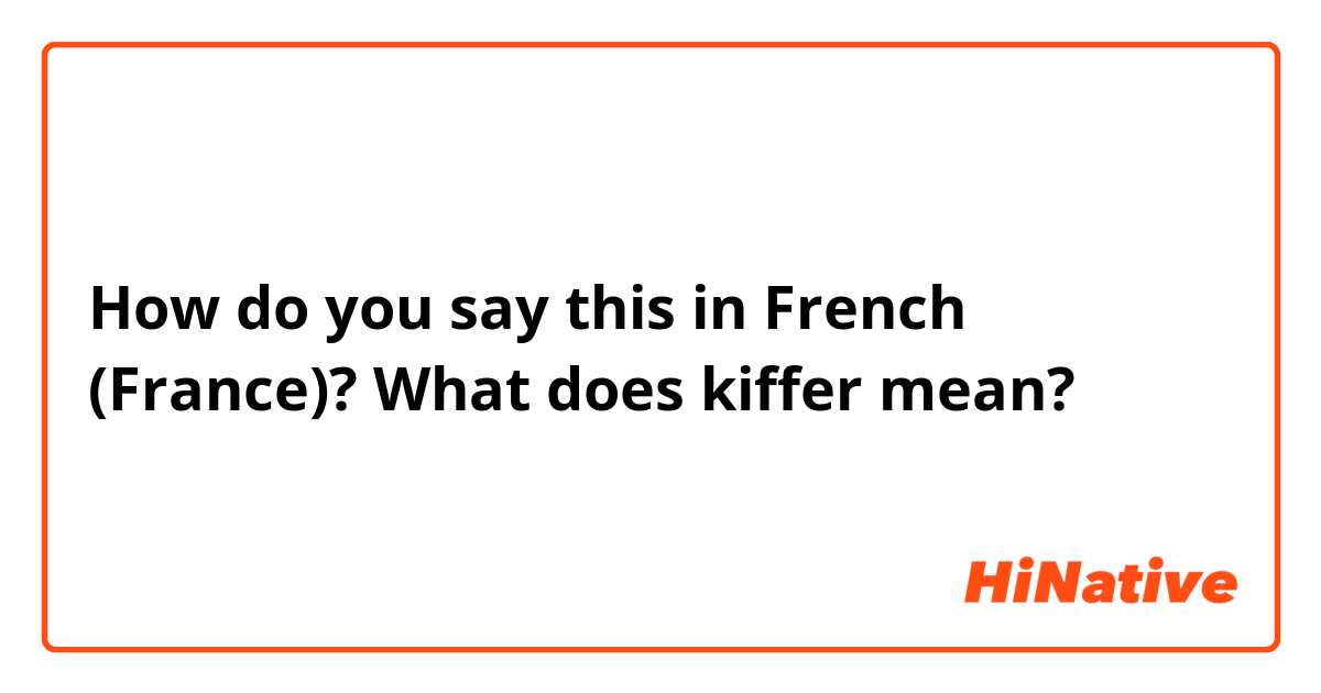 How do you say this in French (France)? What does kiffer mean?
