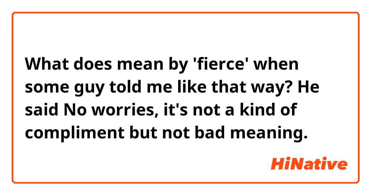 What does mean by 'fierce' when some guy told me like that way? He said No  worries, it's not a kind of compliment but not bad meaning.