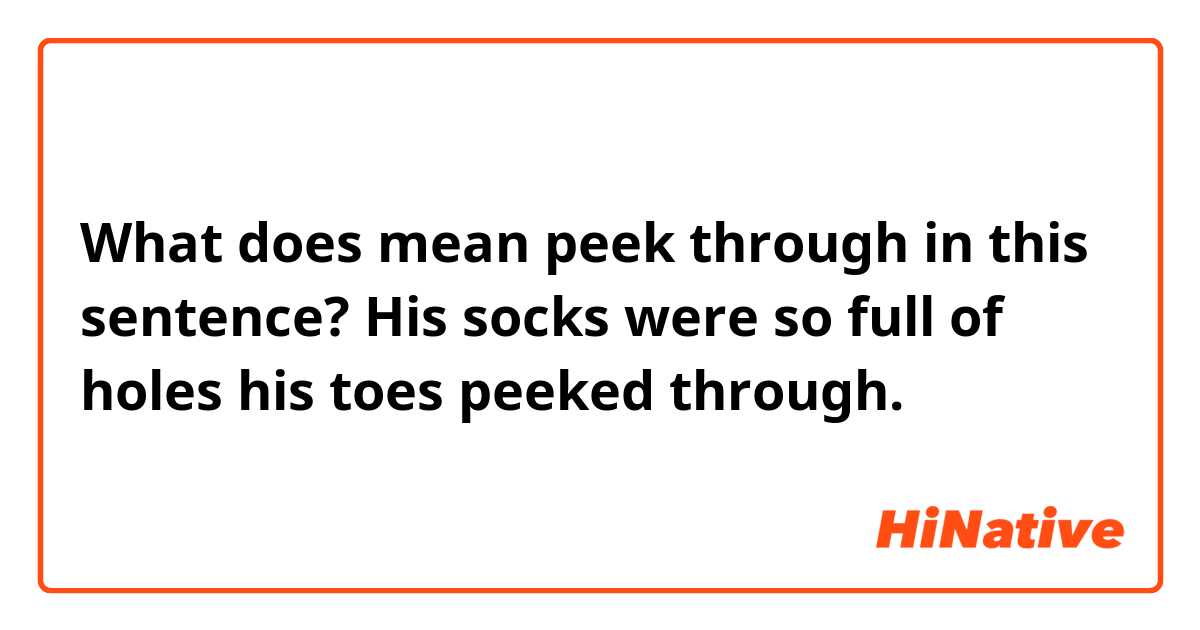 What does mean peek through in this sentence?
His socks were so full of holes his toes peeked through.