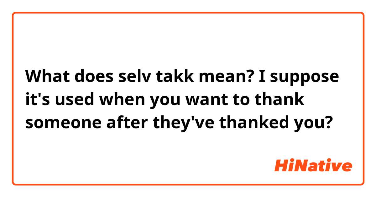 What does selv takk mean? I suppose it's used when you want to thank someone after they've thanked you?