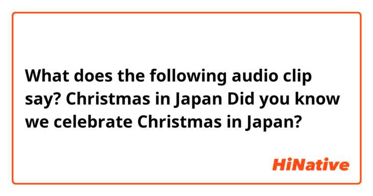 What does the following audio clip say?

Christmas in Japan
Did you know we celebrate Christmas
in Japan?

