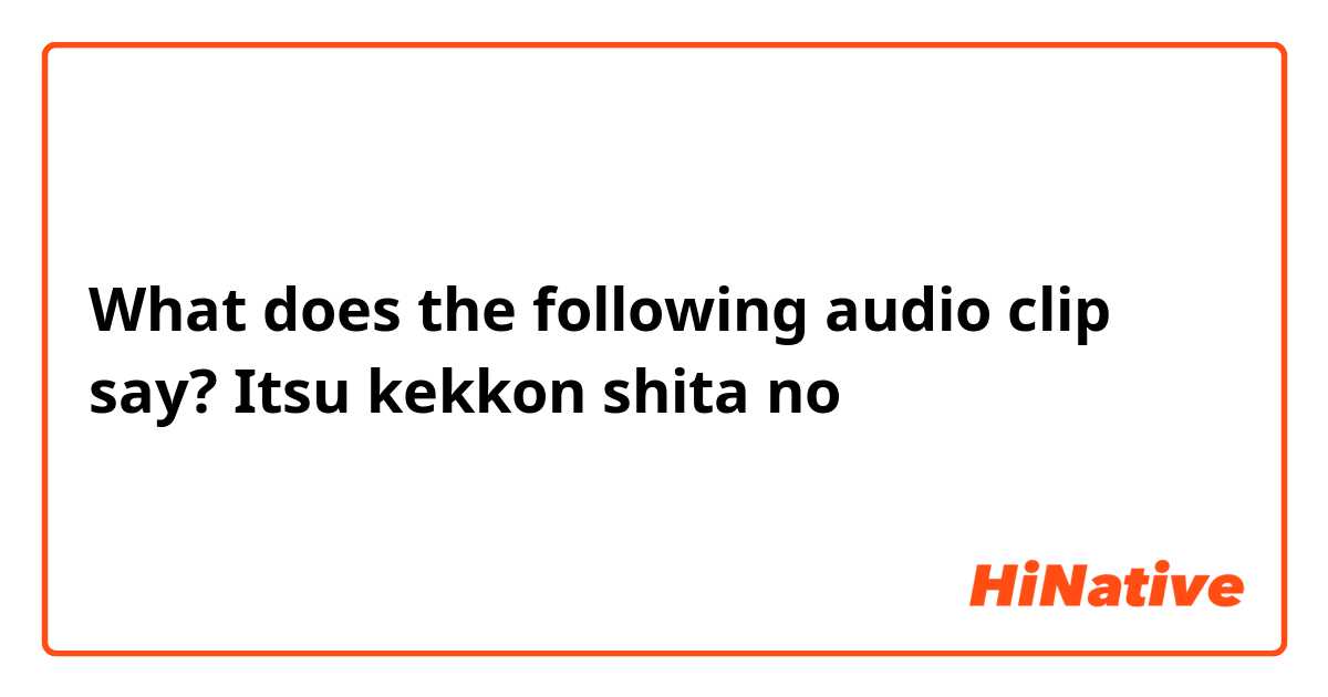 What does the following audio clip say?
    



Itsu kekkon shita no
