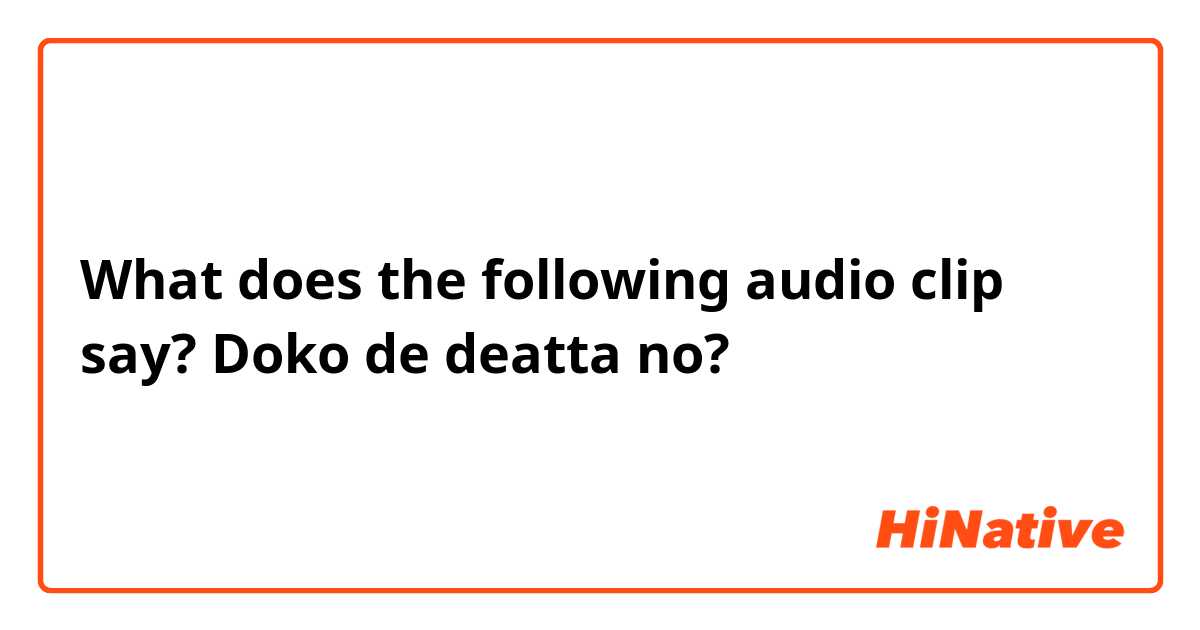 What does the following audio clip say?
    


Doko de deatta no?

