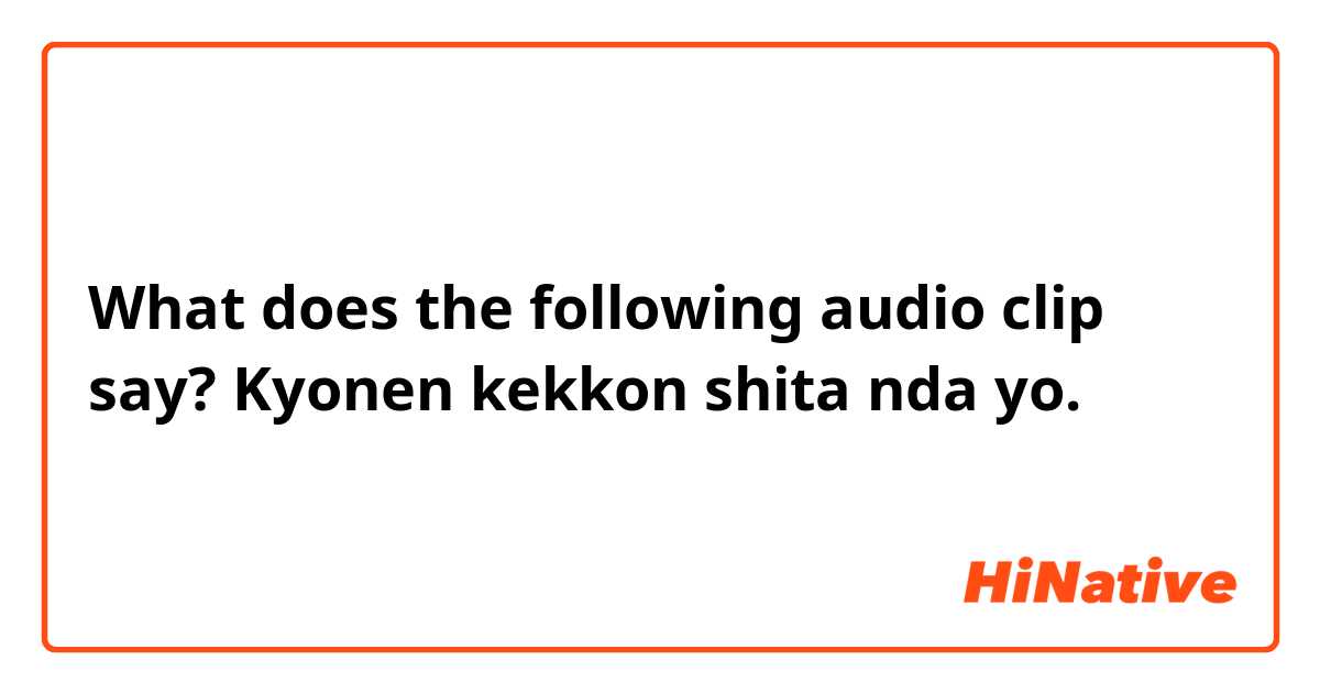 What does the following audio clip say?
    Kyonen kekkon shita nda yo.