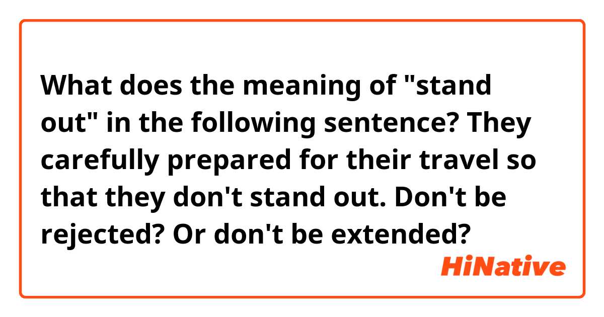 What does the meaning of "stand out" in the following sentence?
They carefully prepared for their travel so that they don't stand out.

Don't be rejected? Or don't be extended?