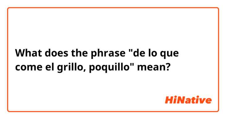 What does the phrase "de lo que come el grillo, poquillo" mean?