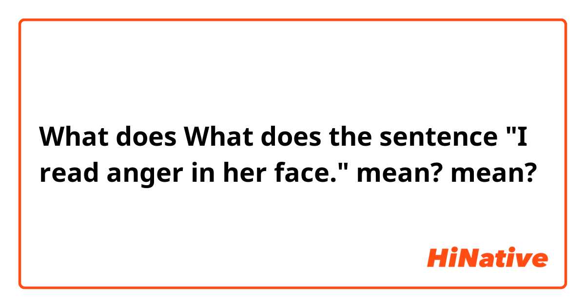 What does What does the sentence "I read anger in her face." mean?  mean?