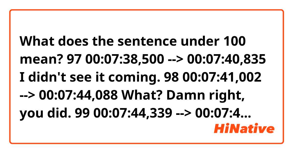 What does the sentence under 100 mean?

97
00:07:38,500 --> 00:07:40,835
I didn't see it coming.

98
00:07:41,002 --> 00:07:44,088
What? Damn right, you did.

99
00:07:44,339 --> 00:07:46,465
No, I didn't see shit.

100
00:07:47,300 --> 00:07:50,010
Day late and dollar short, as usual.

