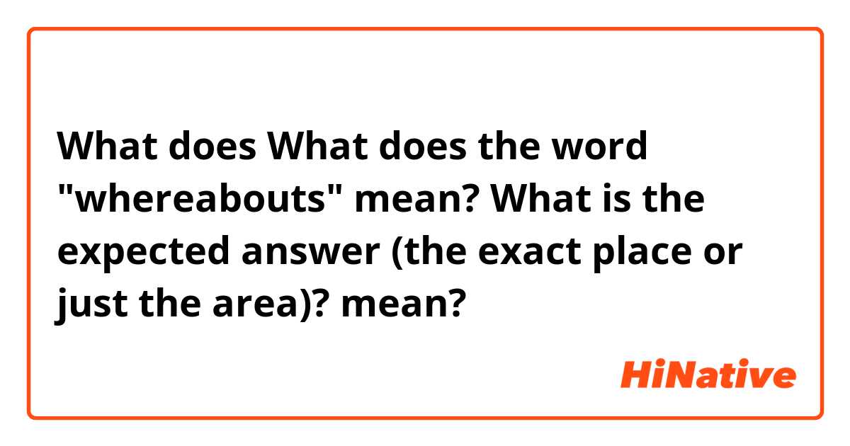 What does What does the word "whereabouts" mean? What is the expected answer (the exact place or just the area)? mean?