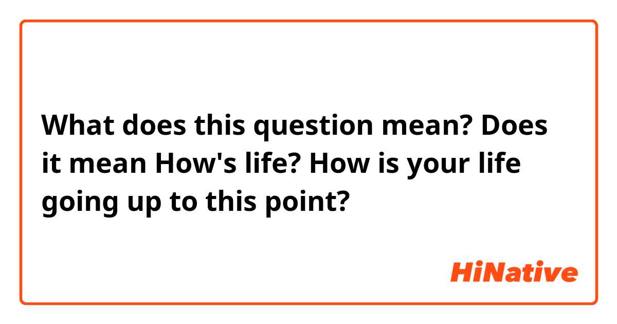 What does this question mean? Does it mean How's life? 
How is your life going up to this point?
