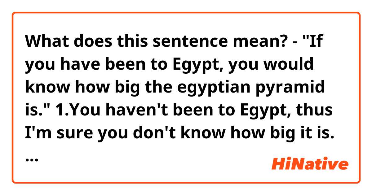 What does this sentence mean?

- "If you have been to Egypt, you would know how big the egyptian pyramid is."


1.You haven't been to Egypt, thus I'm sure you don't know how big it is.
2.You really have been to Egypt, thus I guess you know how big it is.
