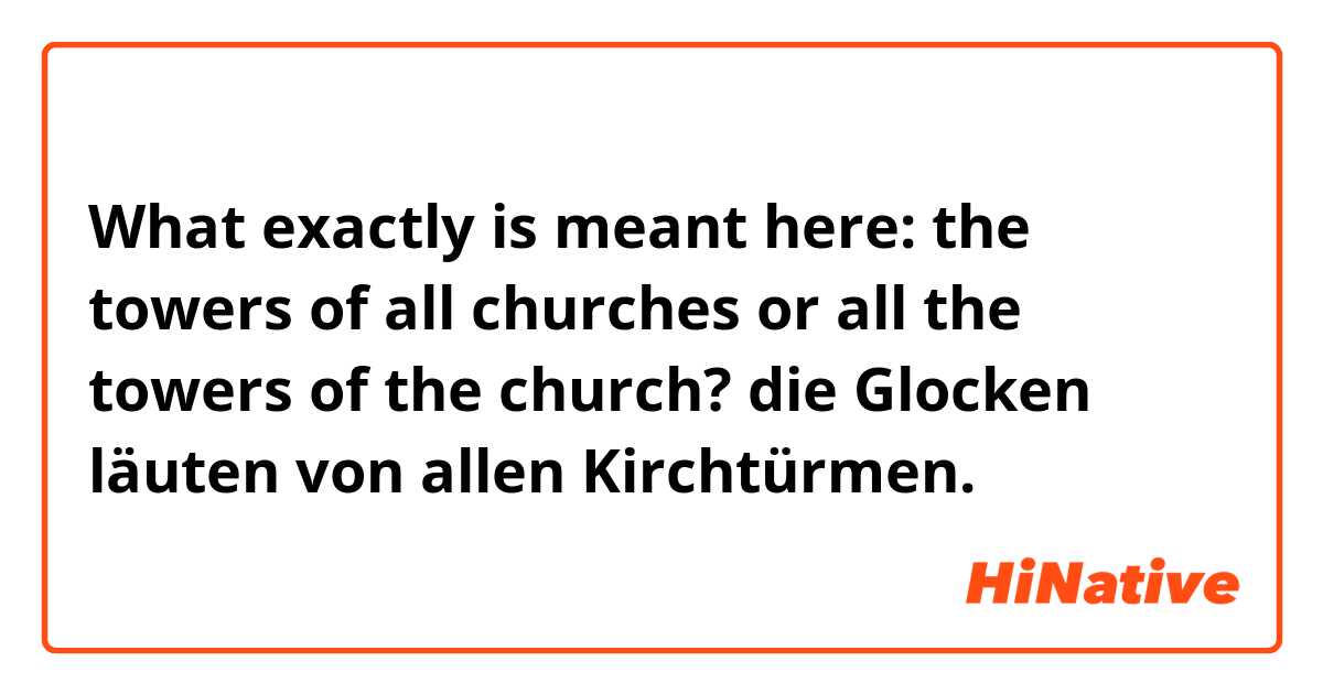 What exactly is meant here: the towers of all churches or all the towers of the church?
die Glocken läuten von allen Kirchtürmen.