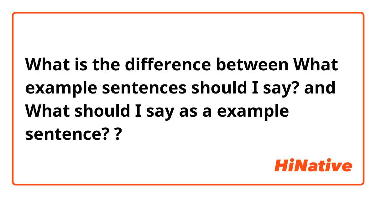 What is the difference between What example sentences should I say? and What should I say as a example sentence? ?