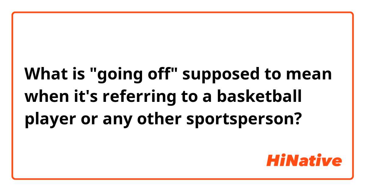 What is "going off" supposed to mean when it's referring to a basketball player or any other sportsperson? 