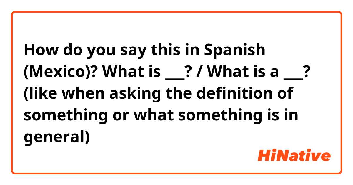 How do you say this in Spanish (Mexico)? What is ___? / What is a ___?
(like when asking the definition of something or what something is in general)