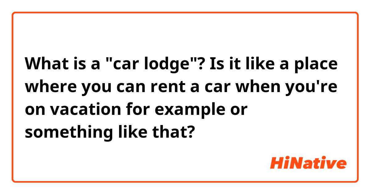 What is a "car lodge"? Is it like a place where you can rent a car when you're on vacation for example or something like that? 
