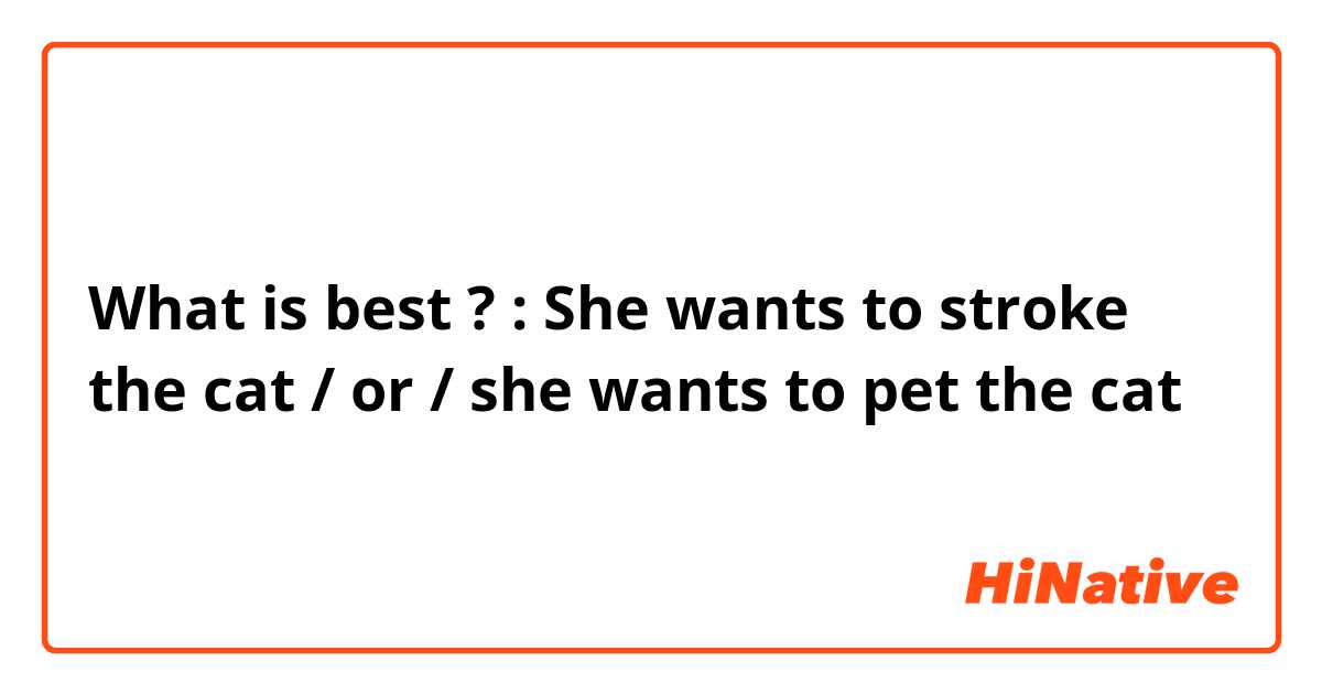 What is best ? :
She wants to stroke the cat / or / she wants to pet the cat
