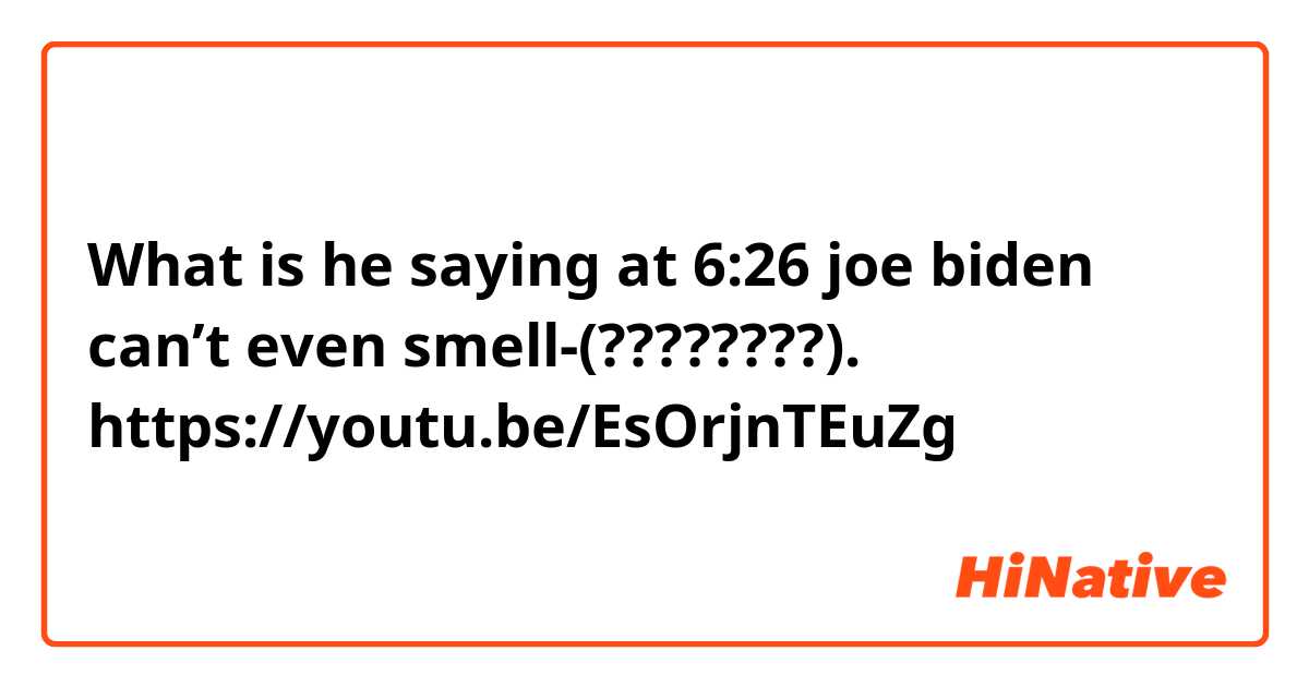 What is he saying at 6:26 joe biden can’t even smell-(????????). https://youtu.be/EsOrjnTEuZg 