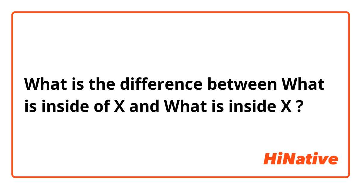 What is the difference between What is inside of X and What is inside X ?