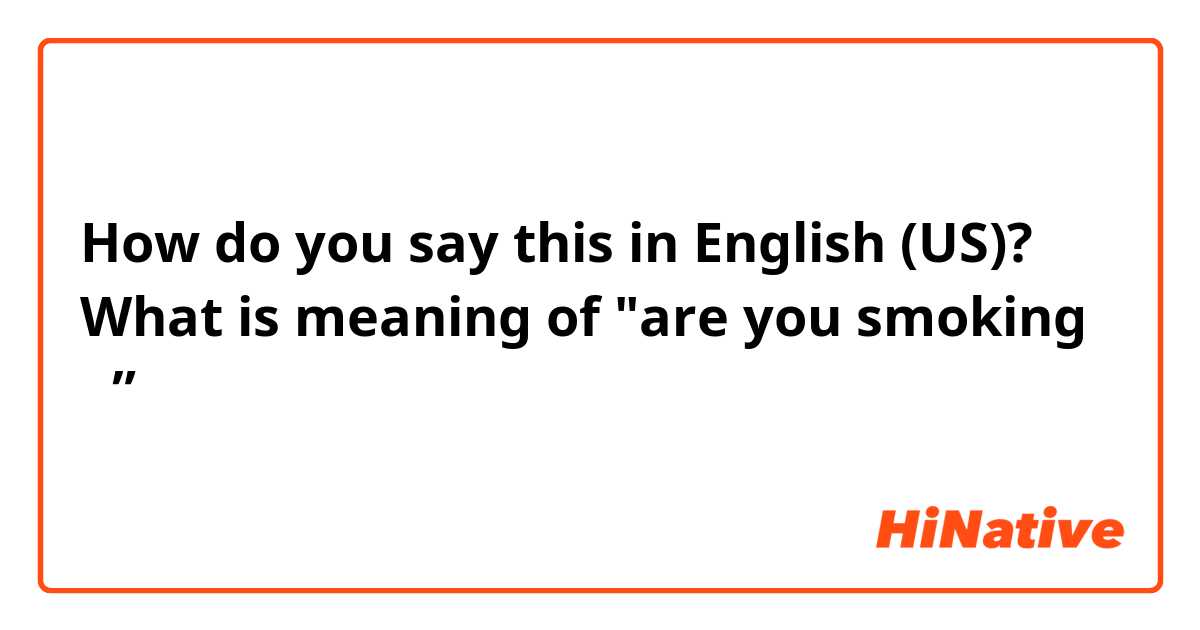 How do you say this in English (US)? What is meaning of "are you smoking ？”