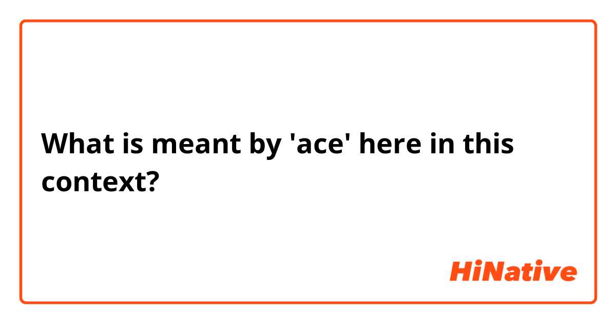 What is meant by 'ace' here in this context?