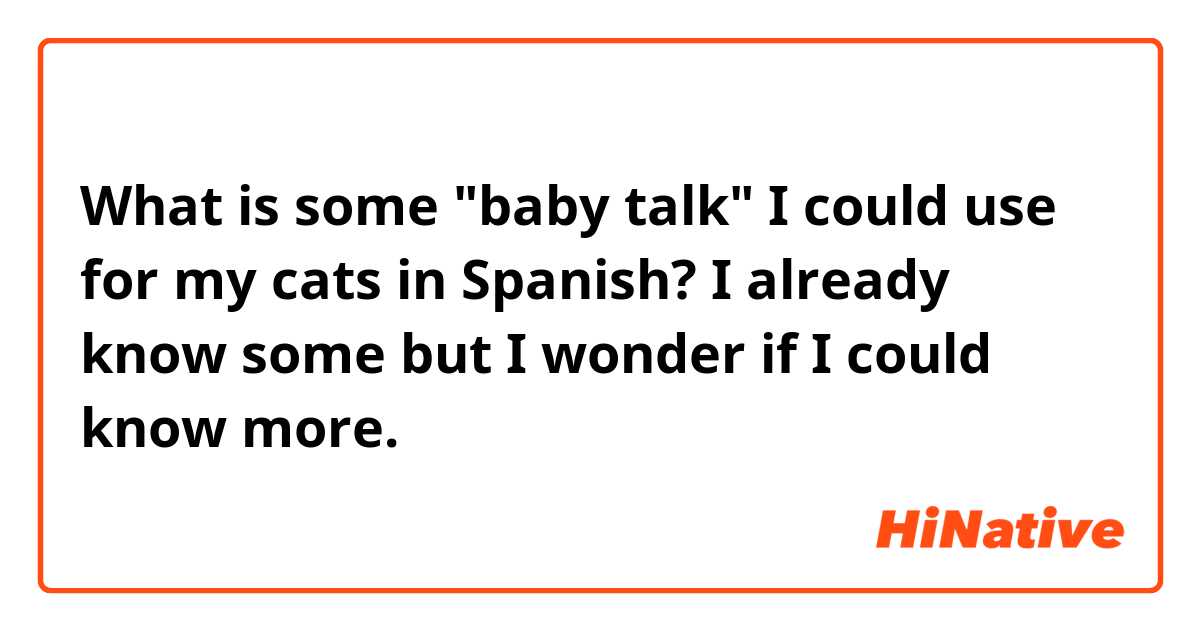 What is some "baby talk" I could use for my cats in Spanish? I already know some but I wonder if I could know more.