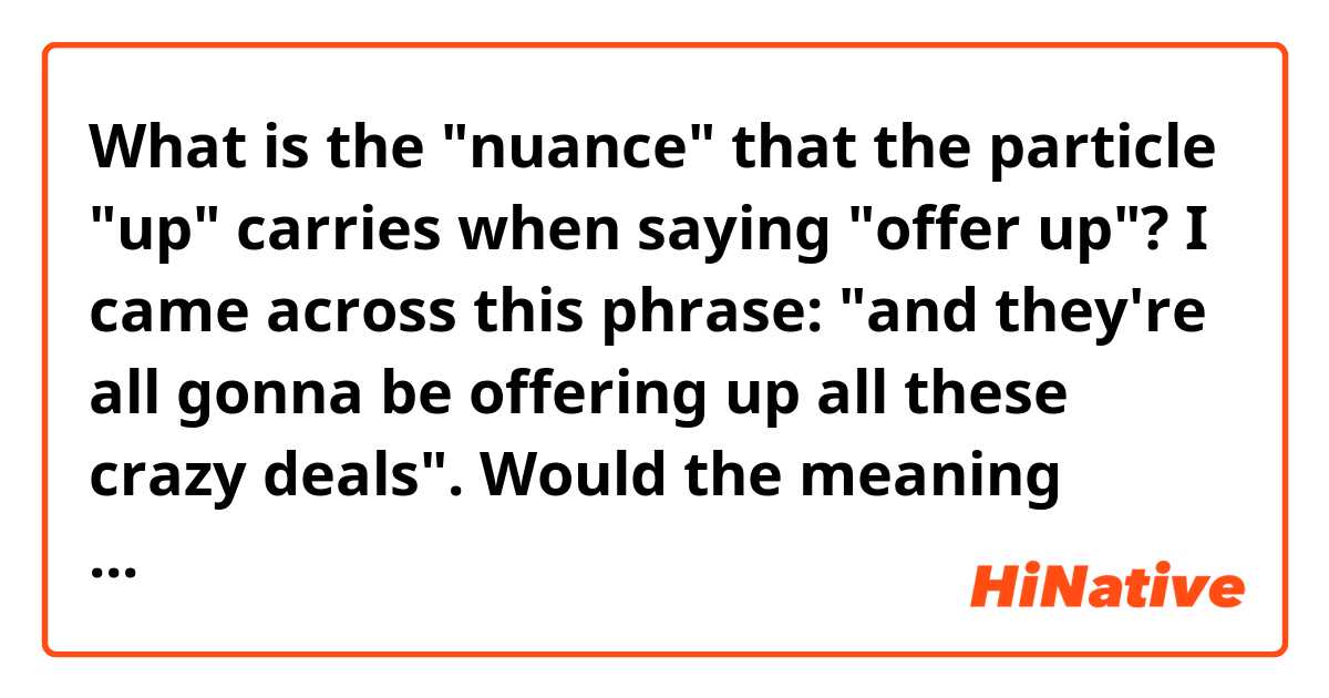 What is the "nuance" that the particle "up" carries when saying "offer up"? I came across this phrase: "and they're all gonna be offering up all these crazy deals". Would the meaning change if I'd didn't use the particle "up"?