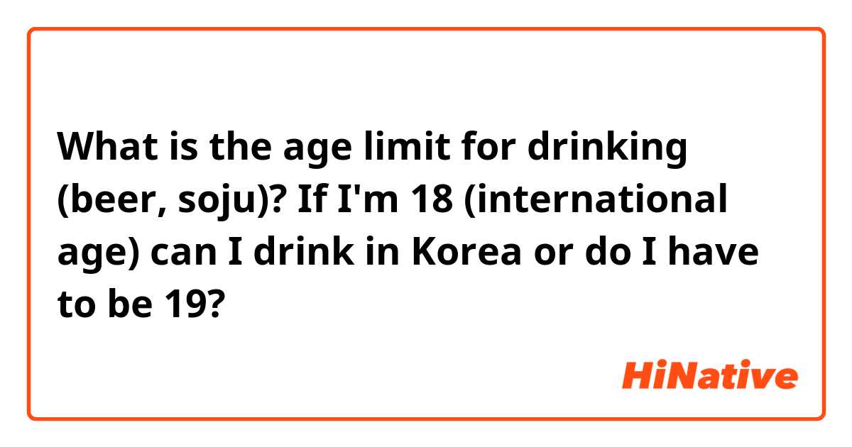What is the age limit for drinking (beer, soju)? If I'm 18 (international age) can I drink in Korea or do I have to be 19?