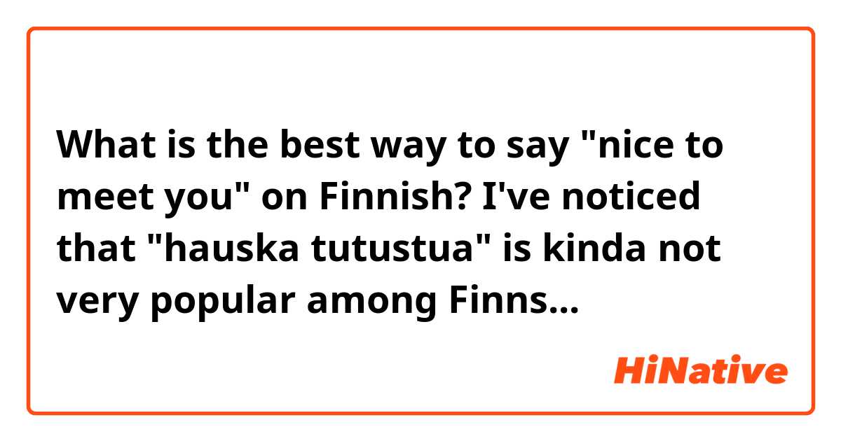 What is the best way to say "nice to meet you" on Finnish? I've noticed that "hauska tutustua" is kinda not very popular among Finns...