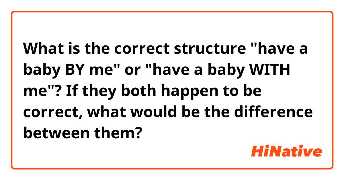 What is the correct structure "have a baby BY me" or "have a baby WITH me"? If they both happen to be correct, what would be the difference between them? 
