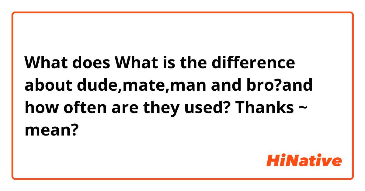 What does What is the difference about dude,mate,man and bro?and how often are they used?
Thanks ~ mean?