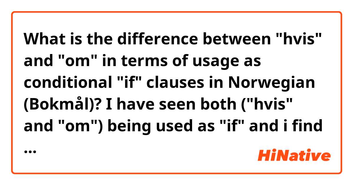 What is the difference between "hvis" and "om" in terms of usage as conditional "if" clauses in Norwegian (Bokmål)? I have seen both ("hvis" and "om") being used as "if" and i find that kind of confusing. 