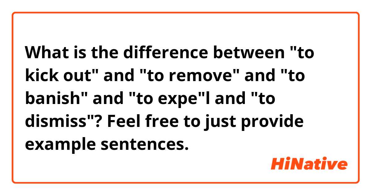 What is the difference between "to kick out" and "to remove" and "to banish" and "to expe"l and "to dismiss"?
Feel free to just provide example sentences.