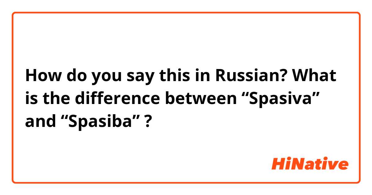 How do you say this in Russian? What is the difference between “Spasiva” and “Spasiba” ? 