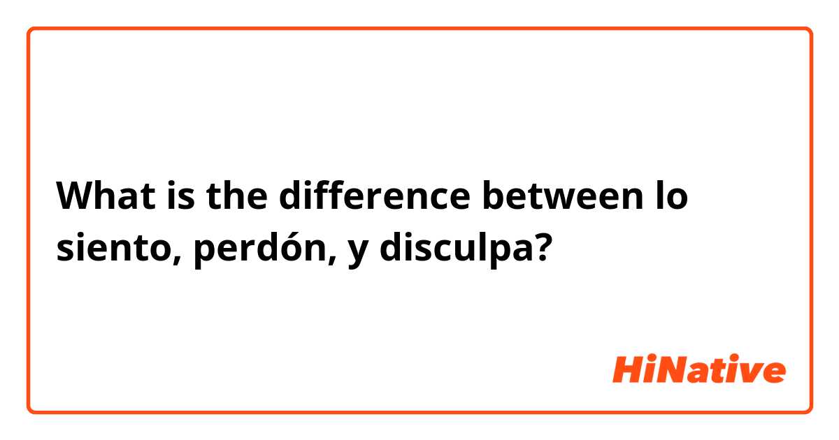 What is the difference between lo siento, perdón, y disculpa?