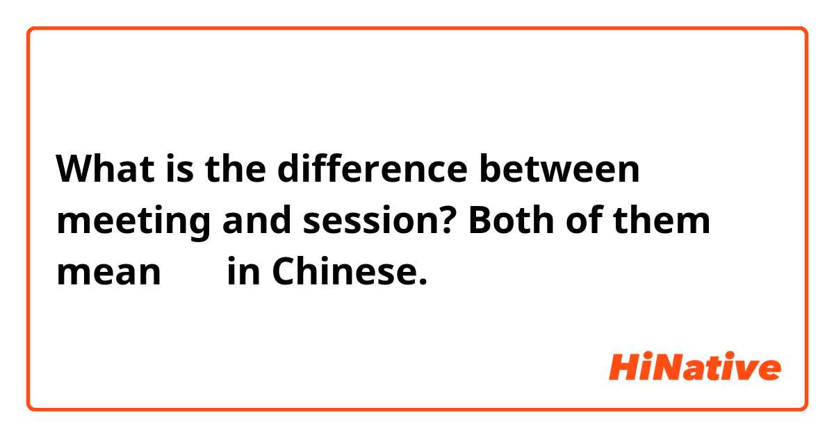 What is the difference between meeting and session? Both of them mean 会议 in Chinese.