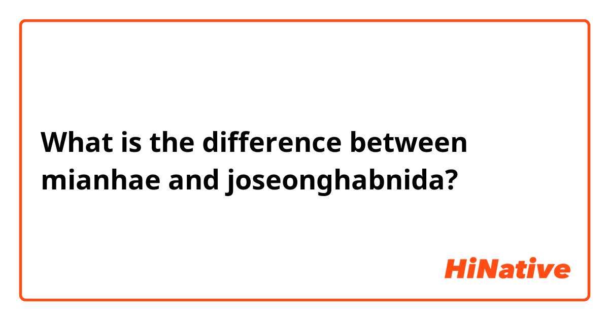 What is the difference between mianhae and joseonghabnida?