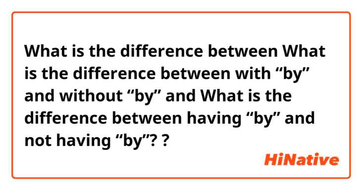What is the difference between What is the difference between with “by” and without “by” and What is the difference between having “by” and not having “by”? ?