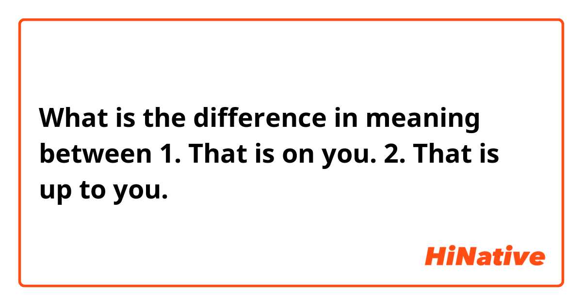 What is the difference in meaning between

1. That is on you.
2. That is up to you.