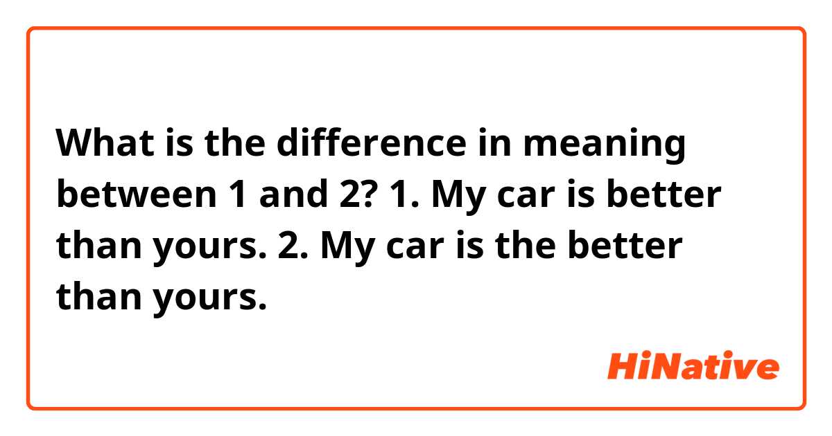 What is the difference in meaning between 1 and 2?

1. My car is better than yours.
2. My car is the better than yours.
