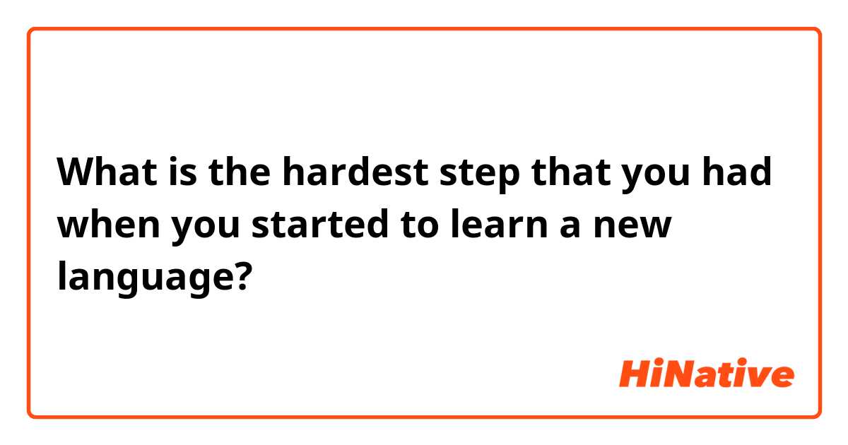 What is the hardest step that you had when you started to learn a new language?