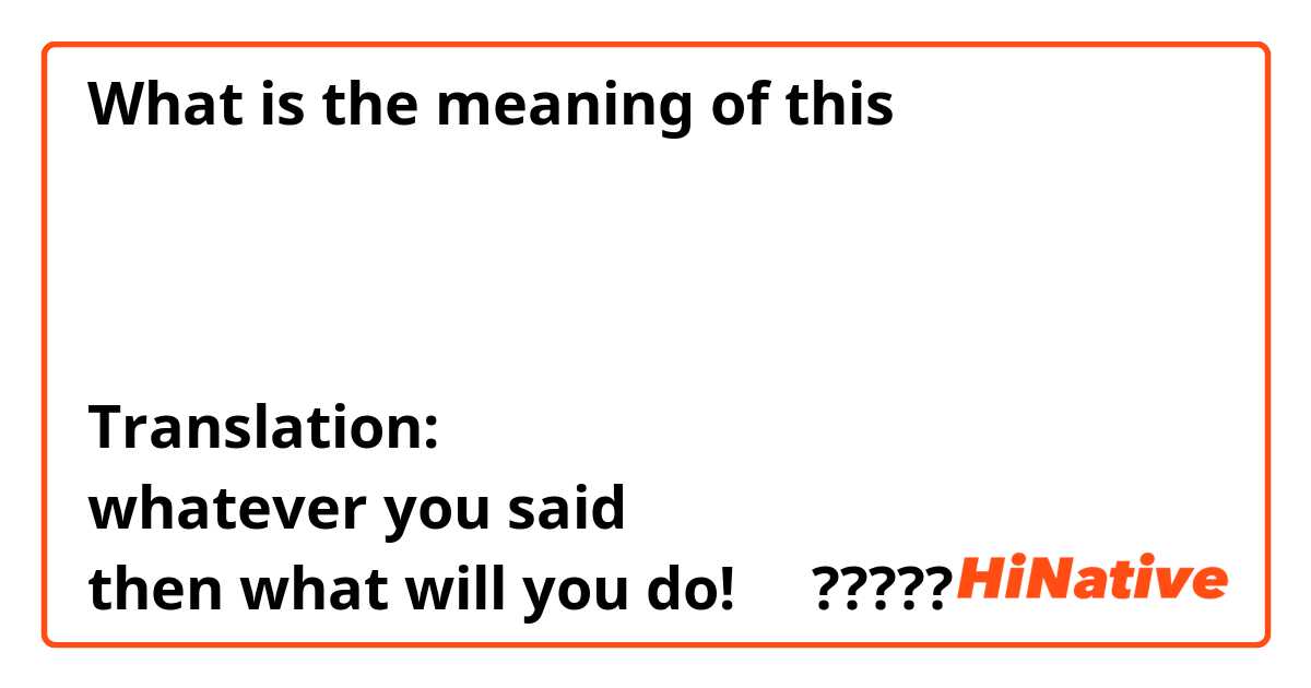What is the meaning of this 
どうにかって言ったって
どうしろって言うのよ！

Translation:
whatever you said
then what will you do!     ?????